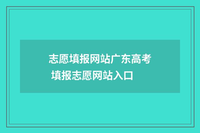 志愿填报网站广东高考 填报志愿网站入口