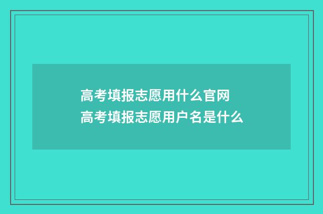 高考填报志愿用什么官网 高考填报志愿用户名是什么