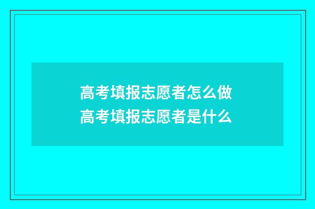高考填报志愿者怎么做 高考填报志愿者是什么