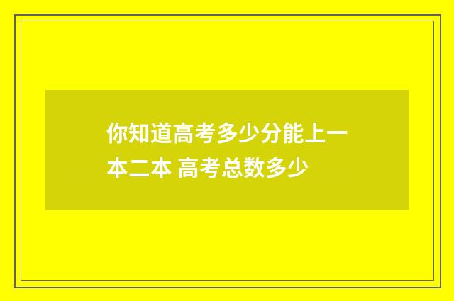 你知道高考多少分能上一本二本 高考总数多少