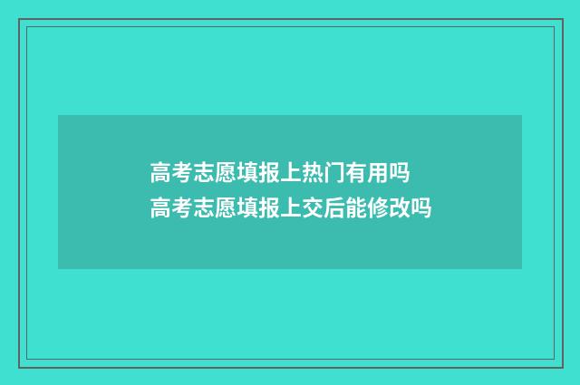 高考志愿填报上热门有用吗 高考志愿填报上交后能修改吗