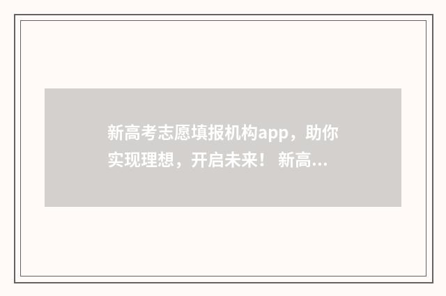 新高考志愿填报机构app,助你实现理想,开启未来! 新高考怎样填报志愿