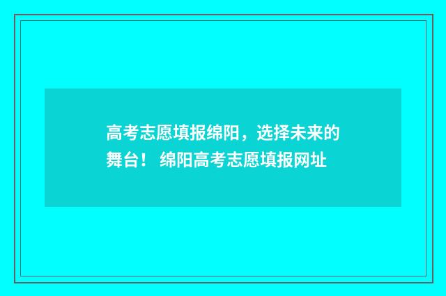 高考志愿填报绵阳，选择未来的舞台！ 绵阳高考志愿填报网址