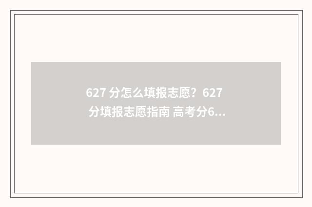 627 分怎么填报志愿?627 分填报志愿指南 高考分627分能读什么学校