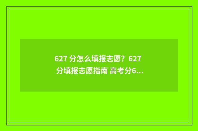 627 分怎么填报志愿？627 分填报志愿指南 高考分627分能读什么学校