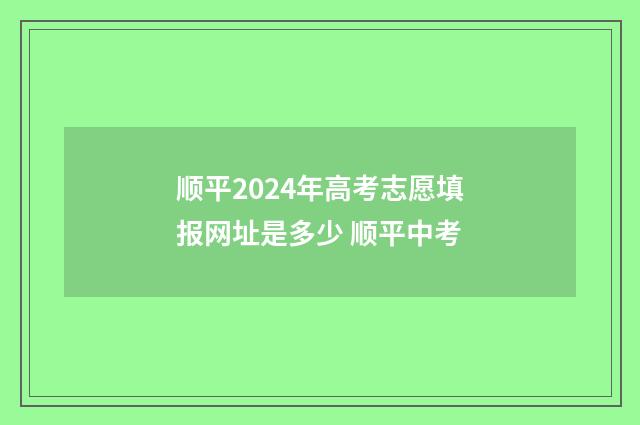 顺平2024年高考志愿填报网址是多少 顺平中考