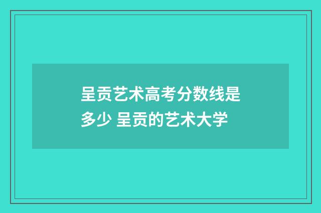 呈贡艺术高考分数线是多少 呈贡的艺术大学