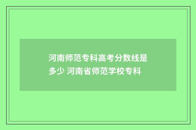 河南师范专科高考分数线是多少 河南省师范学校专科