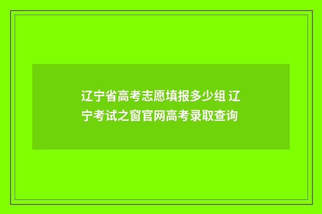 辽宁省高考志愿填报多少组 辽宁考试之窗官网高考录取查询