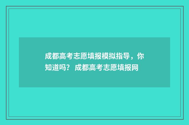 成都高考志愿填报模拟指导，你知道吗？ 成都高考志愿填报网