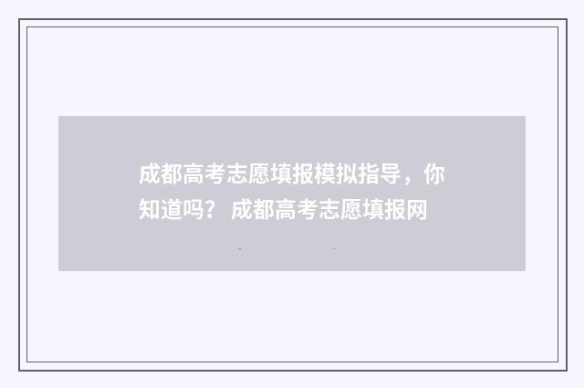成都高考志愿填报模拟指导，你知道吗？ 成都高考志愿填报网