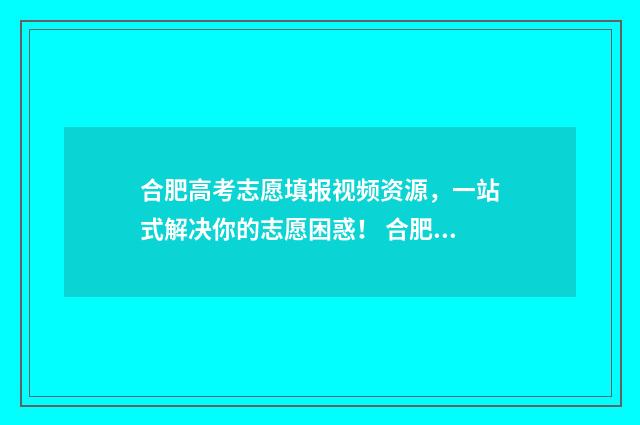 合肥高考志愿填报视频资源，一站式解决你的志愿困惑！ 合肥高考志愿填报咨询会