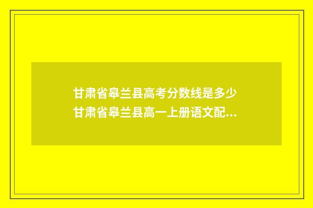 甘肃省皋兰县高考分数线是多少 甘肃省皋兰县高一上册语文配套练图片