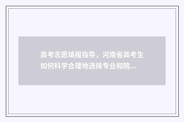 高考志愿填报指导，河南省高考生如何科学合理地选择专业和院校？ 优志愿高考填报系统