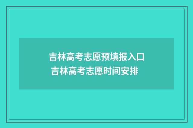 吉林高考志愿预填报入口 吉林高考志愿时间安排
