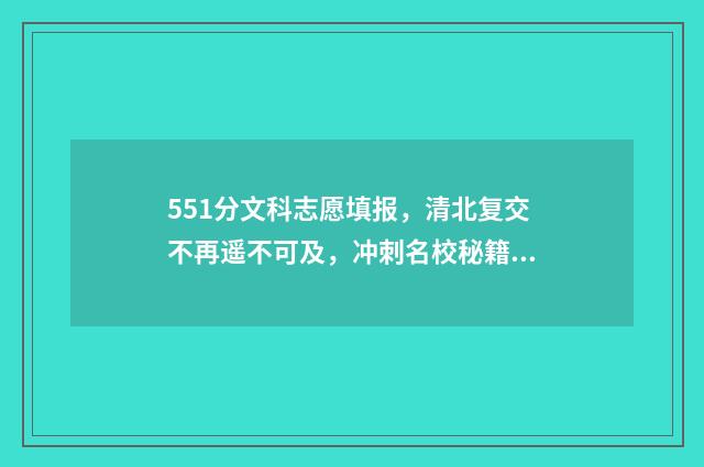 551分文科志愿填报,清北复交不再遥不可及,冲刺名校秘籍公开 511分文科