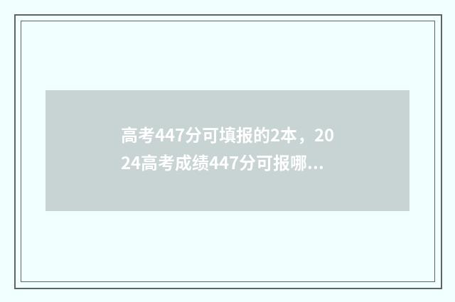 高考447分可填报的2本，2024高考成绩447分可报哪些大学 高考447分可填报的学校