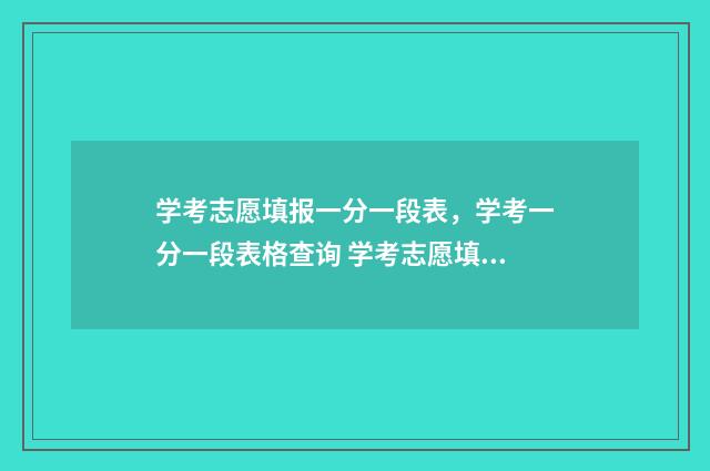 学考志愿填报一分一段表，学考一分一段表格查询 学考志愿填报一般填几个