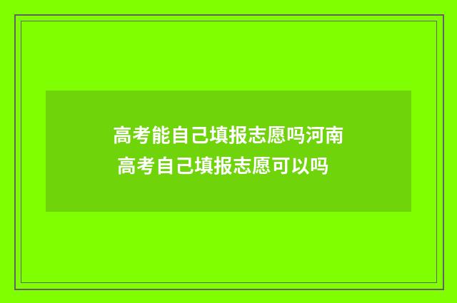 高考能自己填报志愿吗河南 高考自己填报志愿可以吗