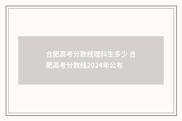 合肥高考分数线理科生多少 合肥高考分数线2024年公布