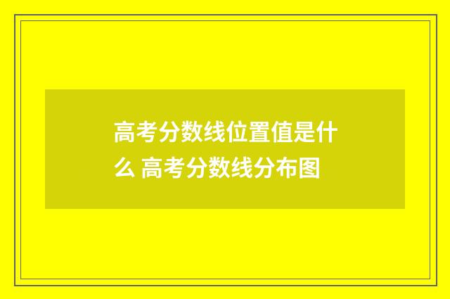 高考分数线位置值是什么 高考分数线分布图