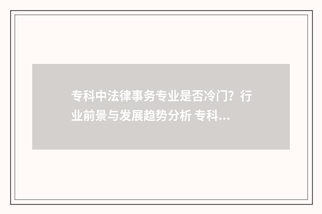专科中法律事务专业是否冷门？行业前景与发展趋势分析 专科法律事务就业