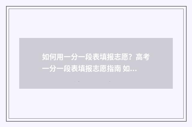 如何用一分一段表填报志愿？高考一分一段表填报志愿指南 如何用一分一段表换算同位分
