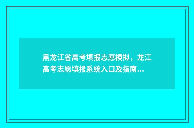 黑龙江省高考填报志愿模拟,龙江高考志愿填报系统入口及指南 黑龙江省高考填报志愿指南