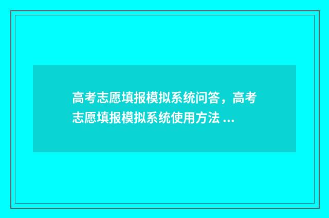 高考志愿填报模拟系统问答，高考志愿填报模拟系统使用方法 高考志愿填报模拟表电子版