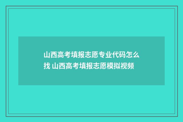 山西高考填报志愿专业代码怎么找 山西高考填报志愿模拟视频