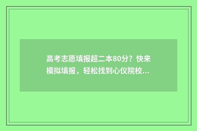 高考志愿填报超二本80分？快来模拟填报，轻松找到心仪院校 高考志愿填报超过1个小时被自动退出后还能再填报吗