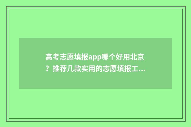 高考志愿填报app哪个好用北京？推荐几款实用的志愿填报工具 手机高考志愿填报app