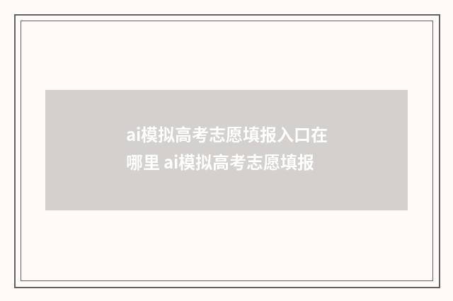 ai模拟高考志愿填报入口在哪里 ai模拟高考志愿填报