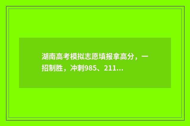 湖南高考模拟志愿填报拿高分，一招制胜，冲刺985、211！ 湖南高考模拟志愿填报流程图解