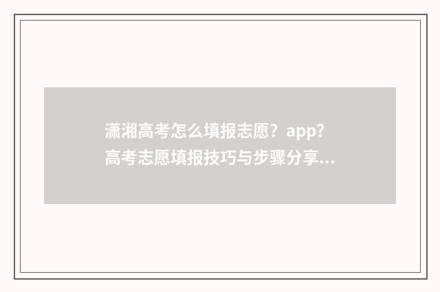 潇湘高考怎么填报志愿？app？高考志愿填报技巧与步骤分享 潇湘高考怎么填第二志愿