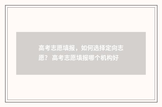 高考志愿填报，如何选择定向志愿？ 高考志愿填报哪个机构好