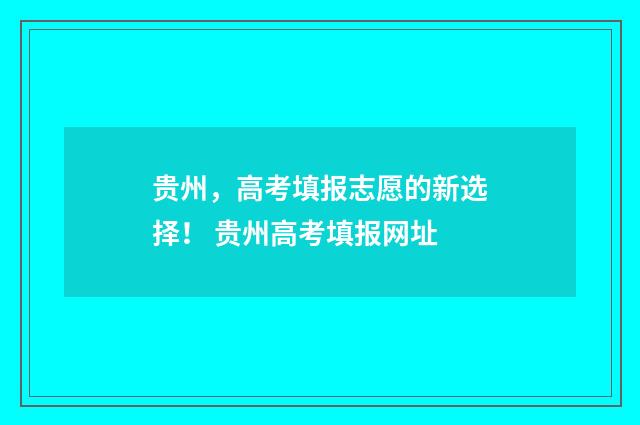 贵州，高考填报志愿的新选择！ 贵州高考填报网址