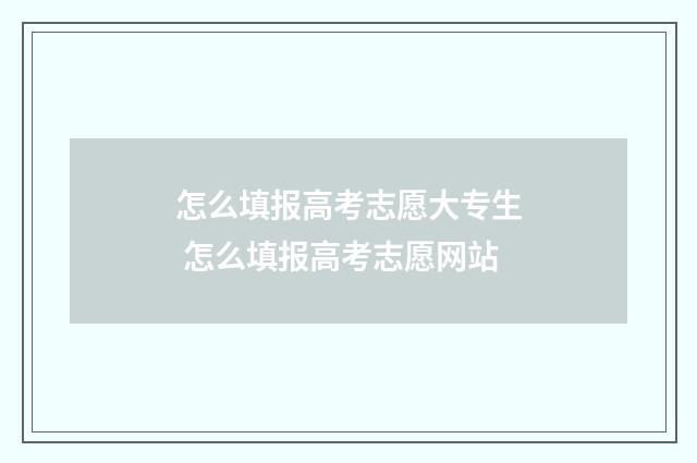 怎么填报高考志愿大专生 怎么填报高考志愿网站