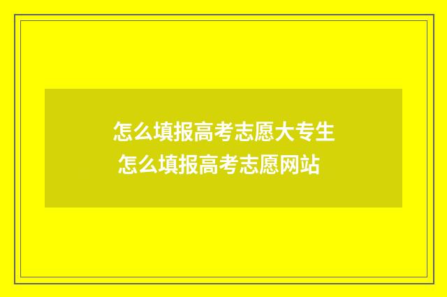 怎么填报高考志愿大专生 怎么填报高考志愿网站