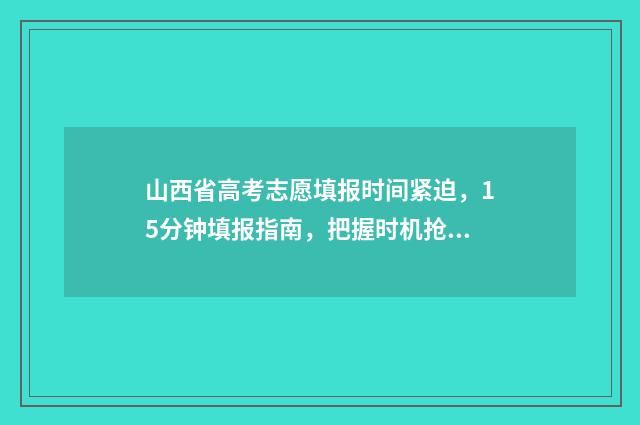 山西省高考志愿填报时间紧迫，15分钟填报指南，把握时机抢占名校！ 2024年山西高考录取分数线