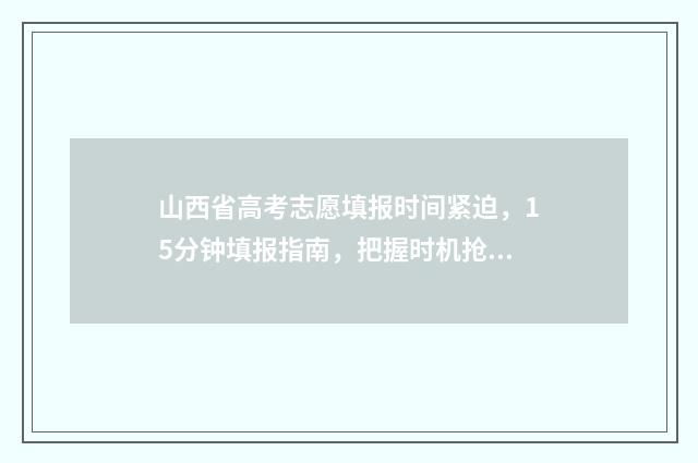 山西省高考志愿填报时间紧迫，15分钟填报指南，把握时机抢占名校！ 2024年山西高考录取分数线
