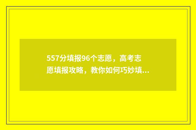 557分填报96个志愿，高考志愿填报攻略，教你如何巧妙填报志愿 高考志愿96个志愿按什么录取