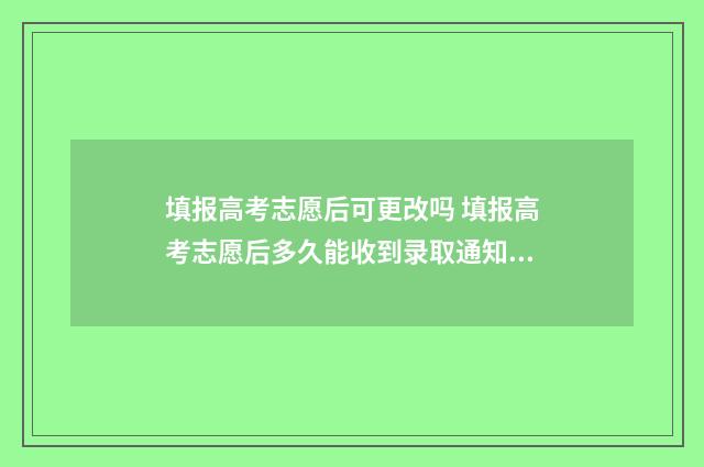 填报高考志愿后可更改吗 填报高考志愿后多久能收到录取通知书