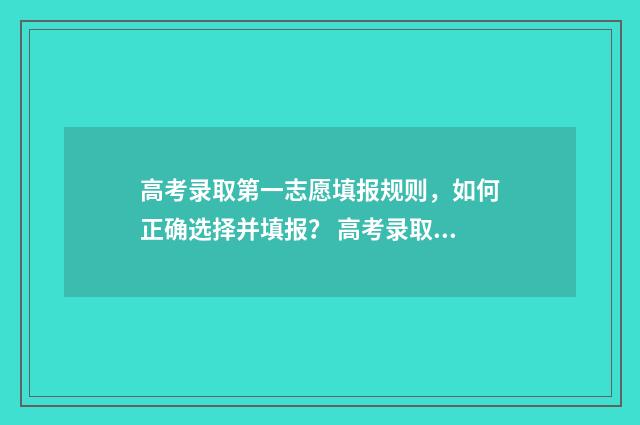 高考录取第一志愿填报规则，如何正确选择并填报？ 高考录取第一志愿重要吗