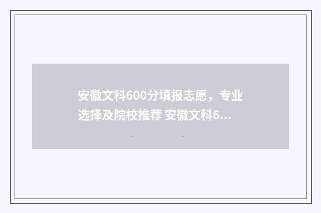 安徽文科600分填报志愿,专业选择及院校推荐 安徽文科600分能上211吗