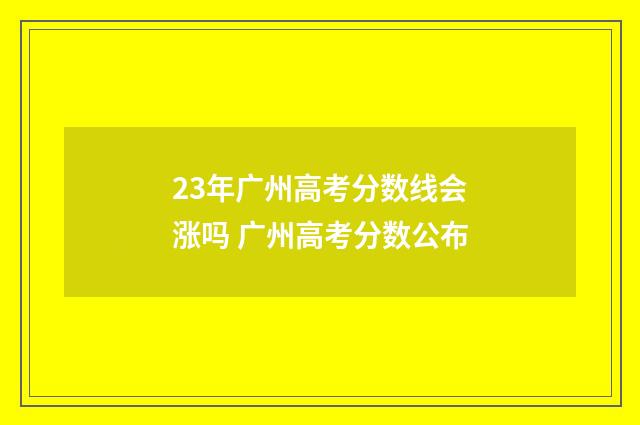 23年广州高考分数线会涨吗 广州高考分数公布