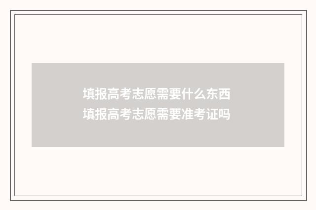 填报高考志愿需要什么东西 填报高考志愿需要准考证吗