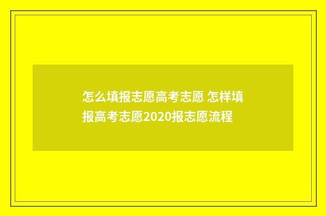 怎么填报志愿高考志愿 怎样填报高考志愿2020报志愿流程