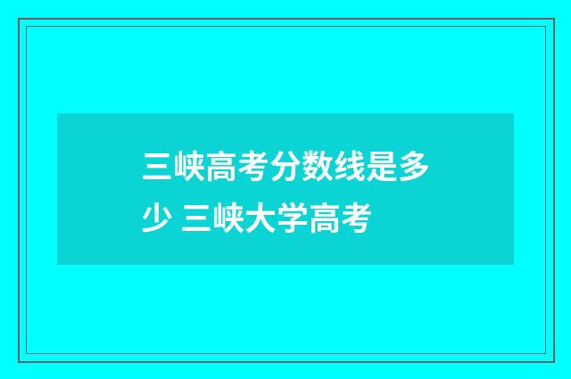 三峡高考分数线是多少 三峡大学高考