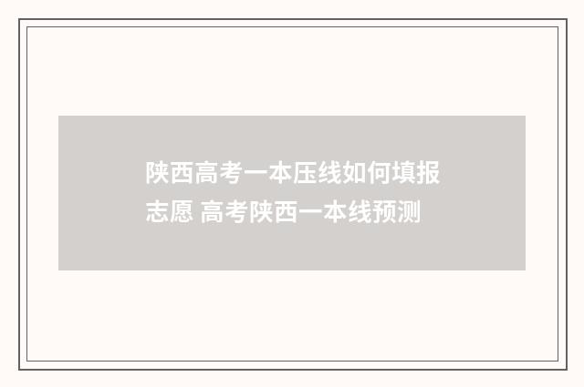 陕西高考一本压线如何填报志愿 高考陕西一本线预测